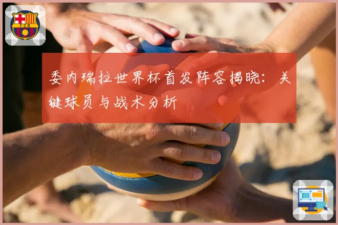委内瑞拉世界杯首发阵容揭晓:关键球员与战术分析