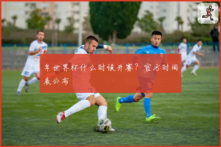 年世界杯什么时候开赛？官方时间表公布