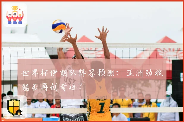 世界杯伊朗队阵容预测：亚洲劲旅能否再创奇迹？
