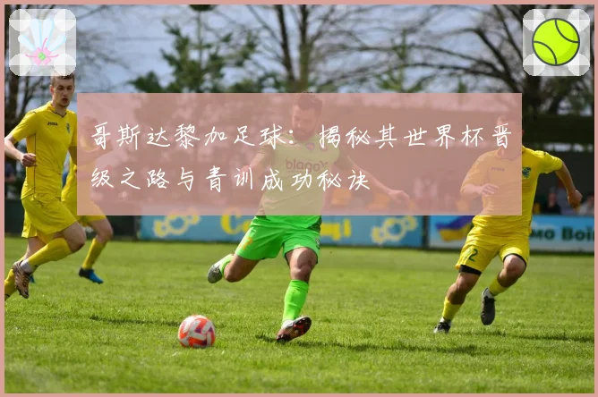 哥斯达黎加足球：揭秘其世界杯晋级之路与青训成功秘诀