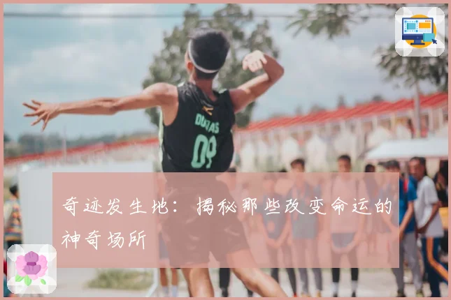 奇迹发生地：揭秘那些改变命运的神奇场所