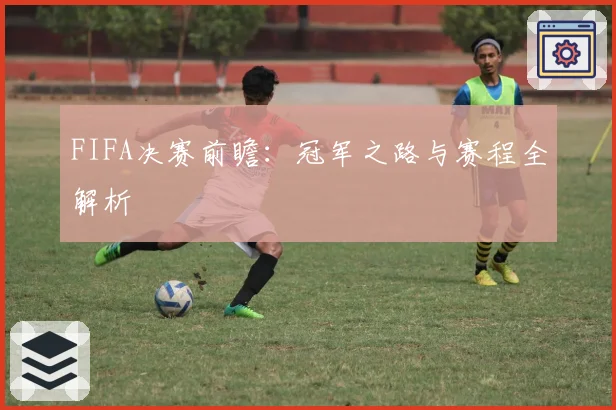 FIFA决赛前瞻：冠军之路与赛程全解析