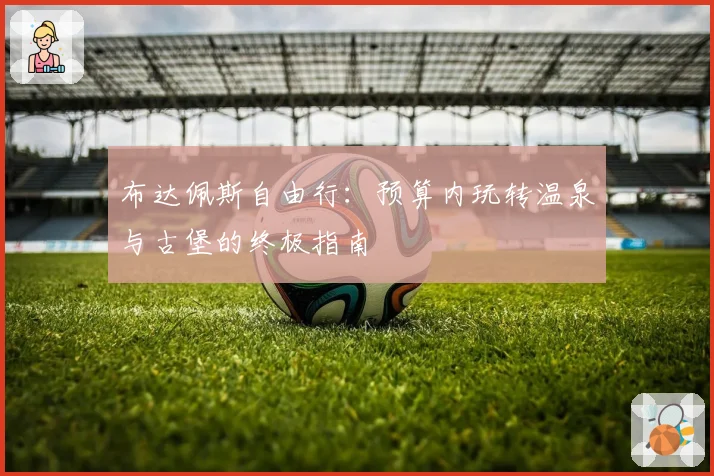布达佩斯自由行：预算内玩转温泉与古堡的终极指南