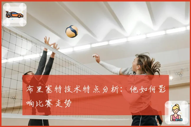 布里塞特技术特点分析：他如何影响比赛走势