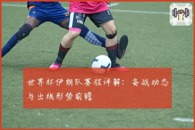 世界杯伊朗队赛程详解：备战动态与出线形势前瞻
