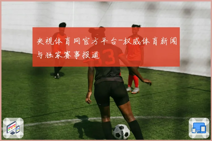 央视体育网官方平台-权威体育新闻与独家赛事报道