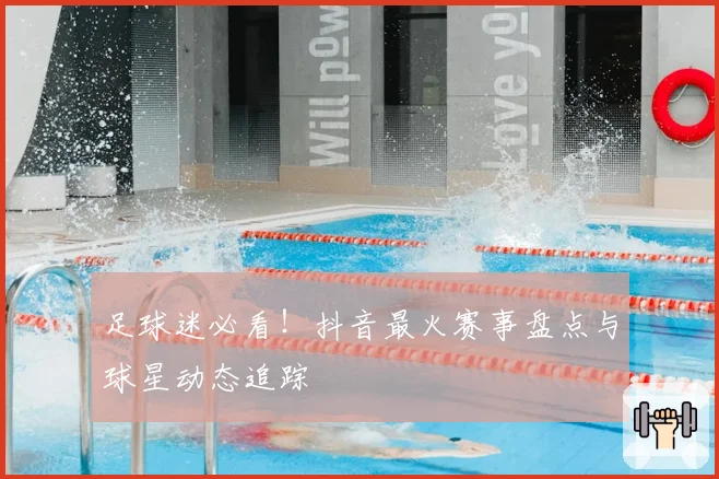 足球迷必看！抖音最火赛事盘点与球星动态追踪