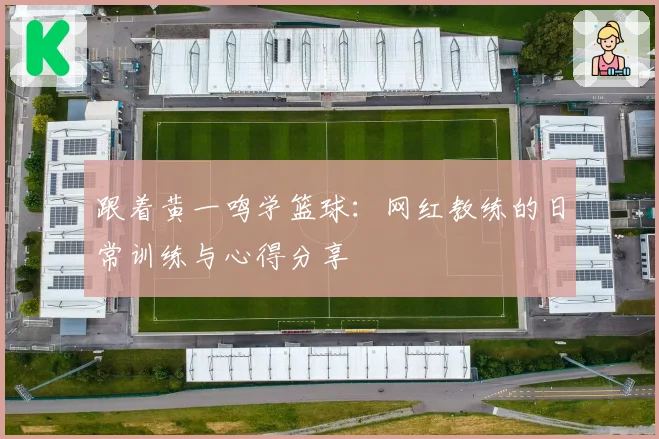 跟着黄一鸣学篮球：网红教练的日常训练与心得分享