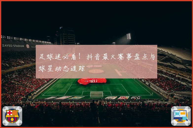 足球迷必看！抖音最火赛事盘点与球星动态追踪